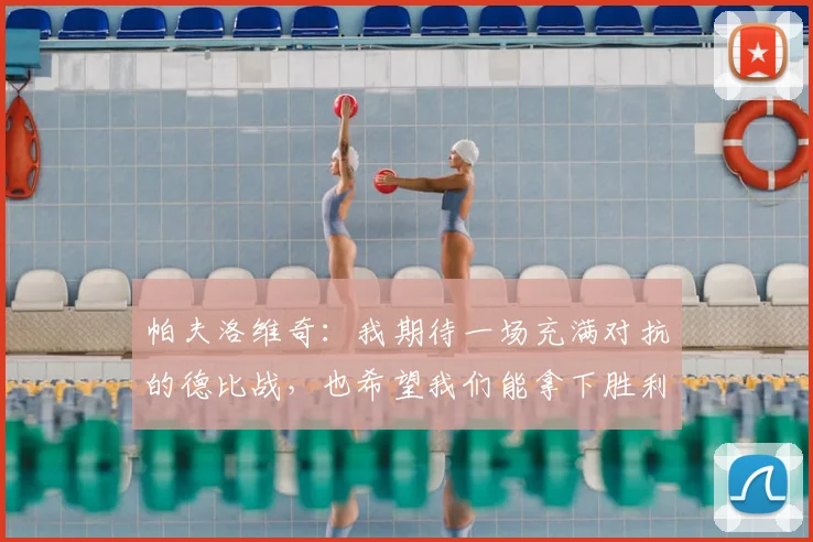 帕夫洛维奇：我期待一场充满对抗的德比战，也希望我们能拿下胜利
