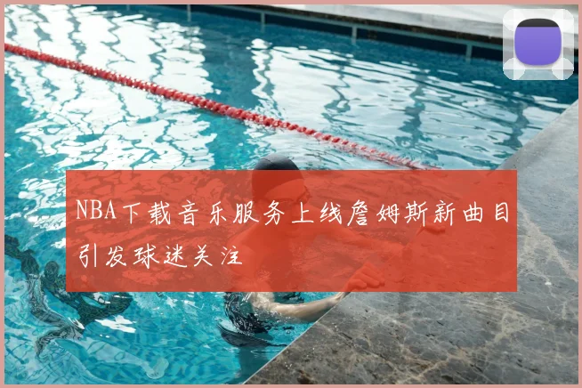 NBA下载音乐服务上线詹姆斯新曲目引发球迷关注
