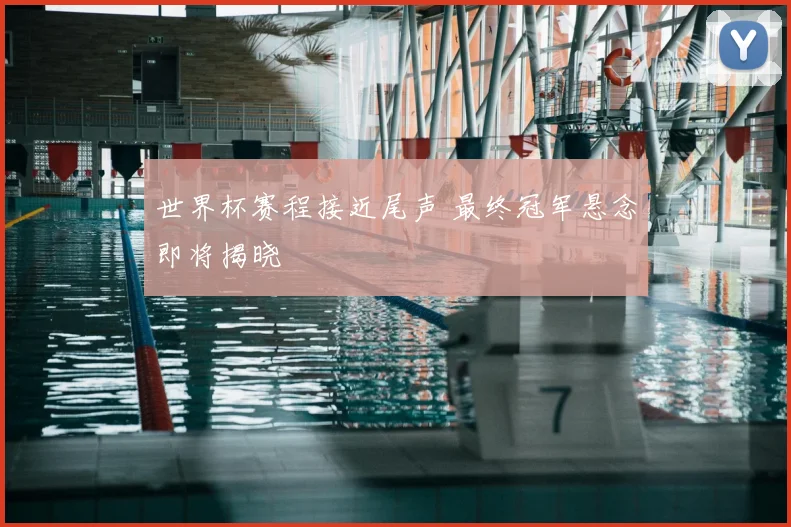 世界杯赛程接近尾声 最终冠军悬念即将揭晓