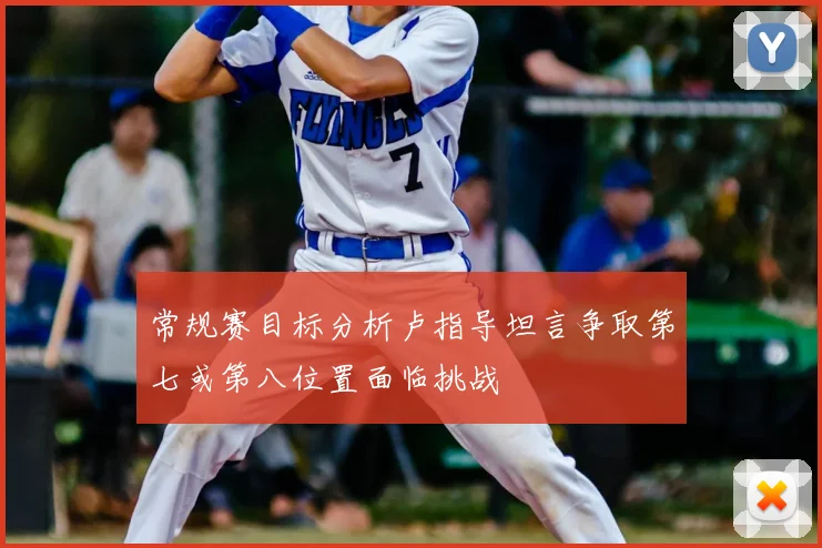 常规赛目标分析卢指导坦言争取第七或第八位置面临挑战