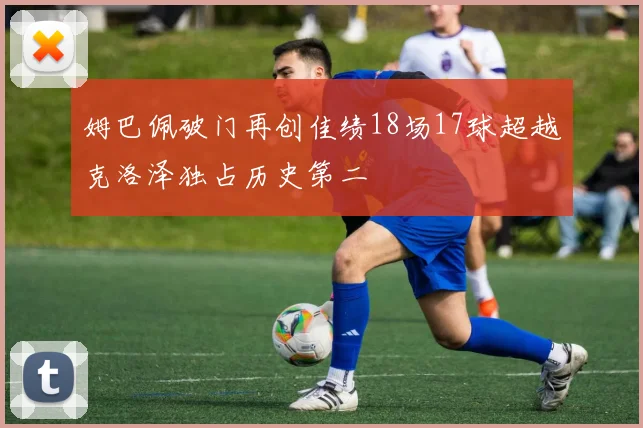 姆巴佩破门再创佳绩18场17球超越克洛泽独占历史第二