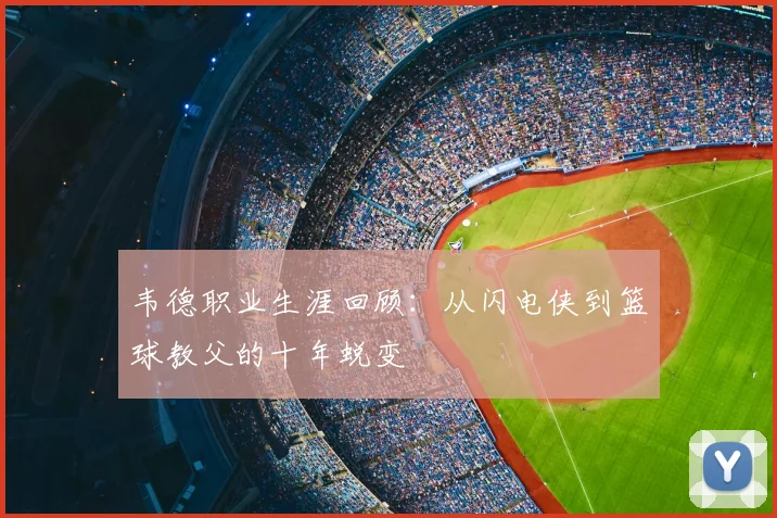 韦德职业生涯回顾:从闪电侠到篮球教父的十年蜕变