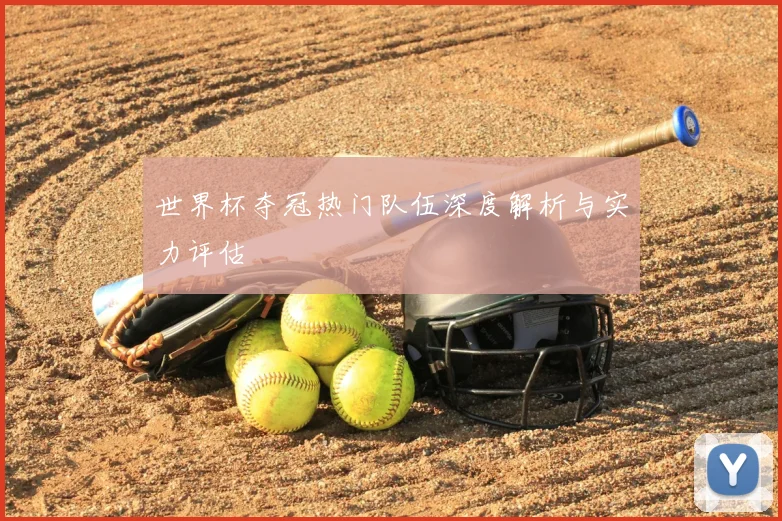 世界杯夺冠热门队伍深度解析与实力评估