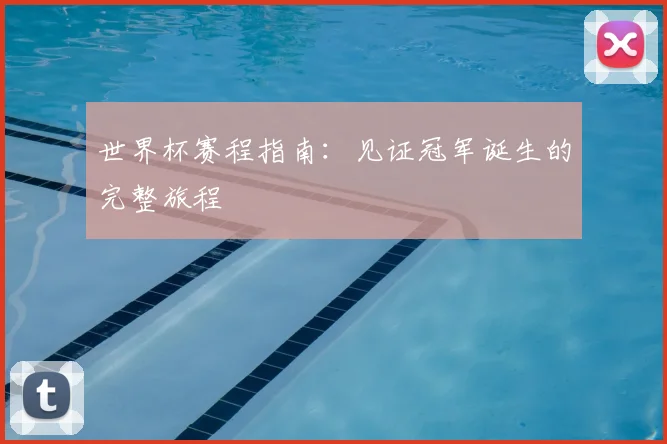 世界杯赛程指南：见证冠军诞生的完整旅程