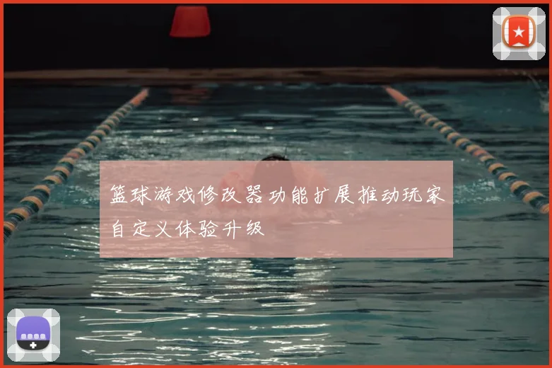 篮球游戏修改器功能扩展推动玩家自定义体验升级