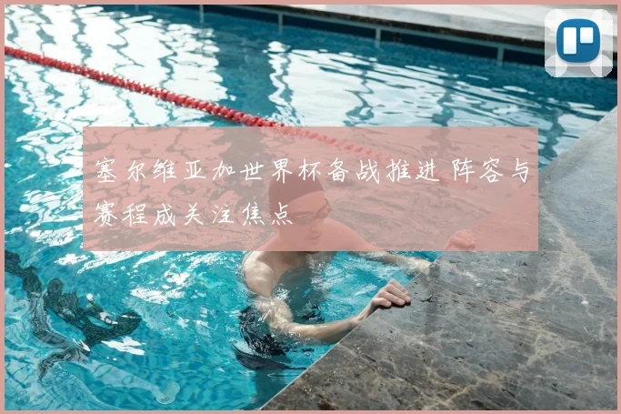 塞尔维亚加世界杯备战推进 阵容与赛程成关注焦点