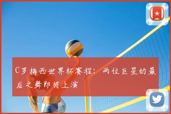 C罗梅西世界杯赛程:两位巨星的最后之舞即将上演