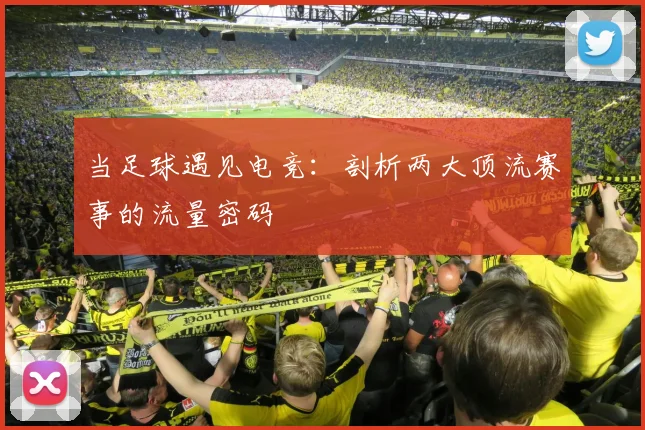 当足球遇见电竞:剖析两大顶流赛事的流量密码