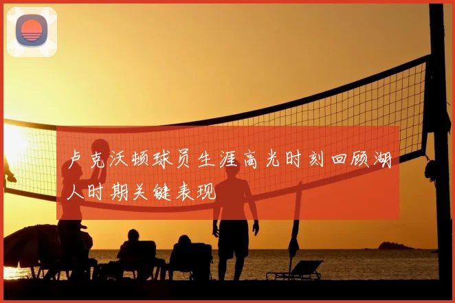 卢克沃顿球员生涯高光时刻回顾湖人时期关键表现