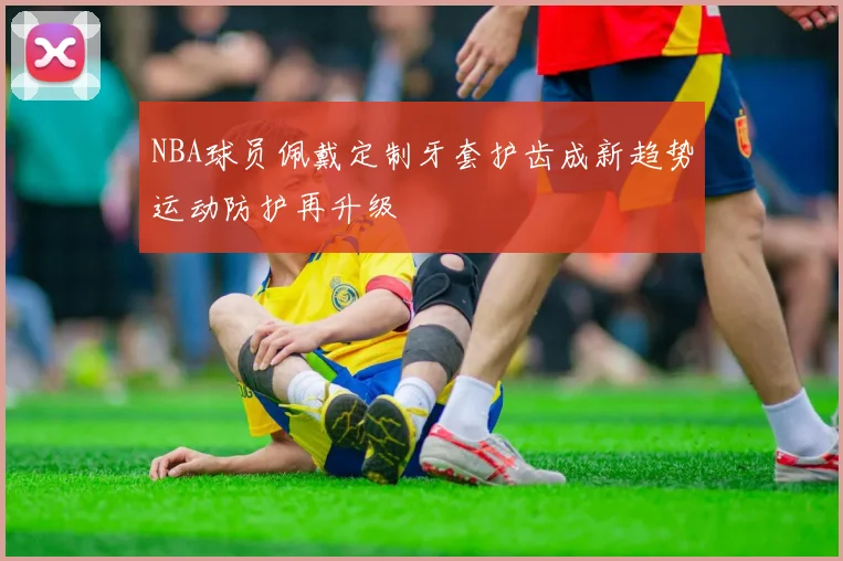 NBA球员佩戴定制牙套护齿成新趋势运动防护再升级