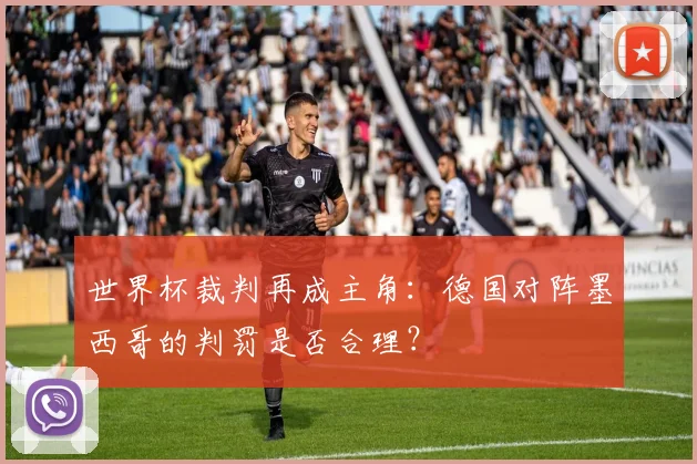 世界杯裁判再成主角:德国对阵墨西哥的判罚是否合理?