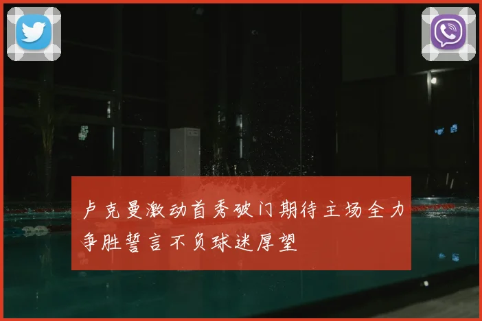 卢克曼激动首秀破门期待主场全力争胜誓言不负球迷厚望