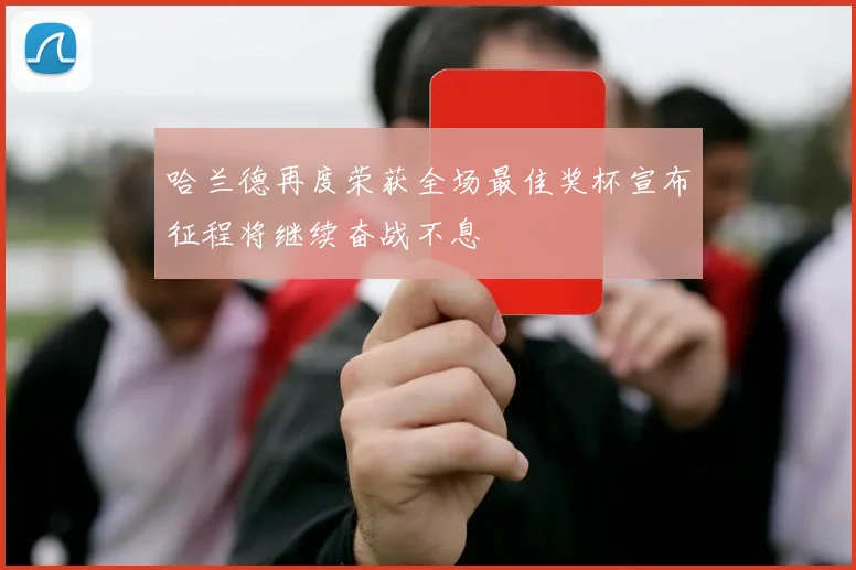 哈兰德再度荣获全场最佳奖杯宣布征程将继续奋战不息