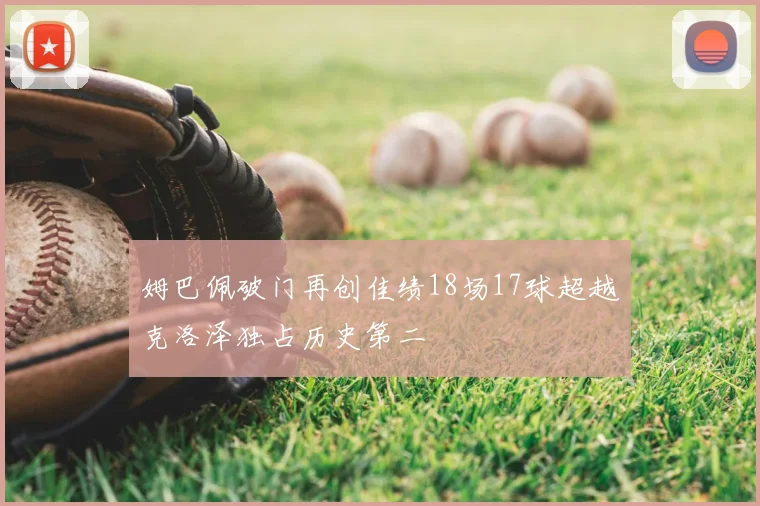 姆巴佩破门再创佳绩18场17球超越克洛泽独占历史第二