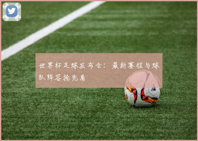 世界杯足球发布会：最新赛程与球队阵容抢先看