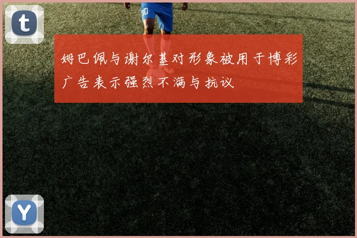 姆巴佩与谢尔基对形象被用于博彩广告表示强烈不满与抗议