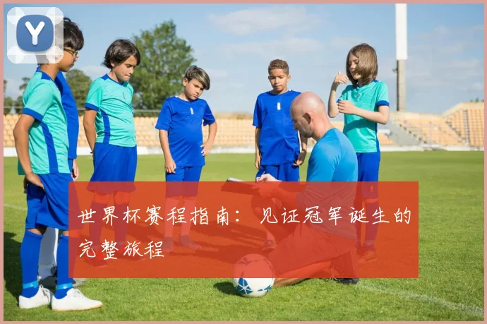 世界杯赛程指南:见证冠军诞生的完整旅程