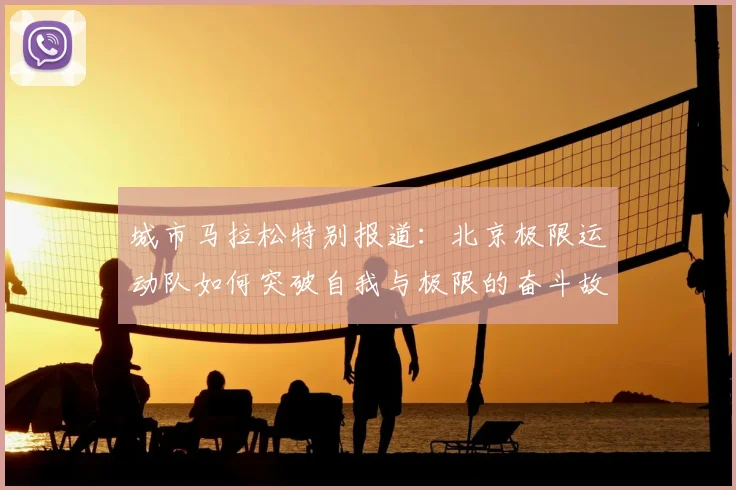 城市马拉松特别报道：北京极限运动队如何突破自我与极限的奋斗故事