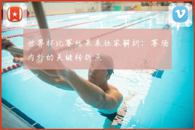 世界杯比赛结果表独家解析:赛场内外的关键转折点