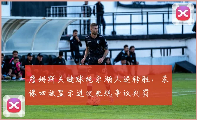 詹姆斯关键球绝杀湖人逆转胜,录像回放显示进攻犯规争议判罚