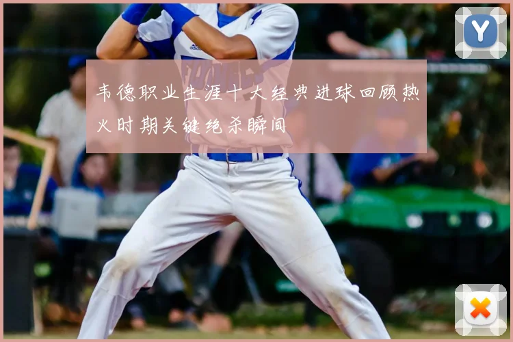 韦德职业生涯十大经典进球回顾热火时期关键绝杀瞬间