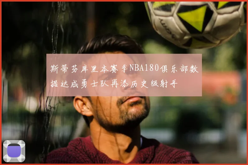 斯蒂芬库里本赛季NBA180俱乐部数据达成勇士队再添历史级射手