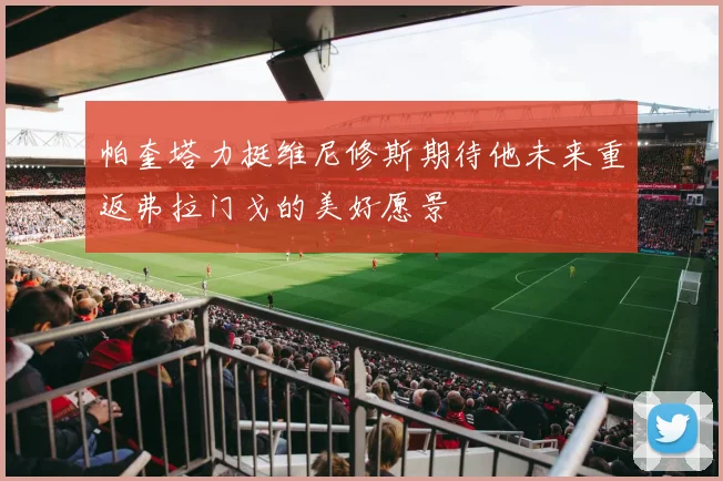 帕奎塔力挺维尼修斯期待他未来重返弗拉门戈的美好愿景