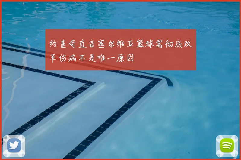约基奇直言塞尔维亚篮球需彻底改革伤病不是唯一原因