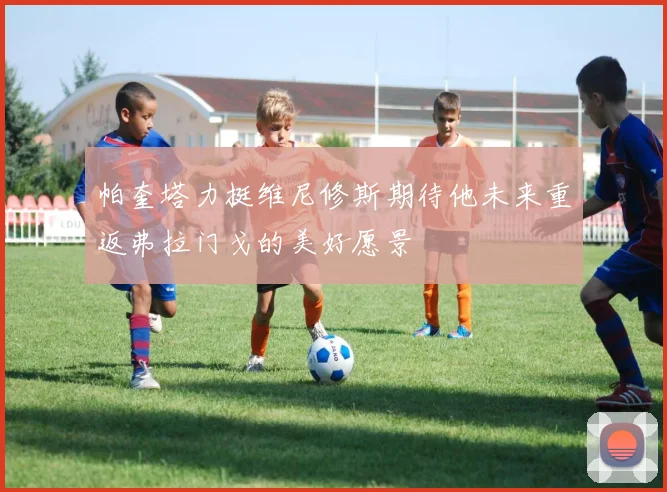帕奎塔力挺维尼修斯期待他未来重返弗拉门戈的美好愿景