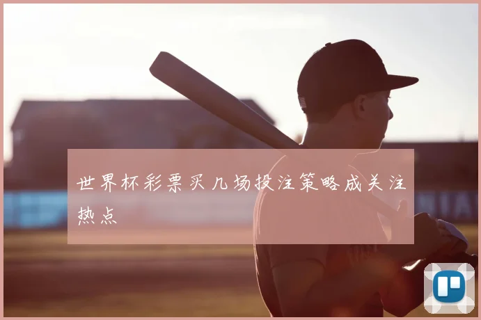 世界杯彩票买几场投注策略成关注热点