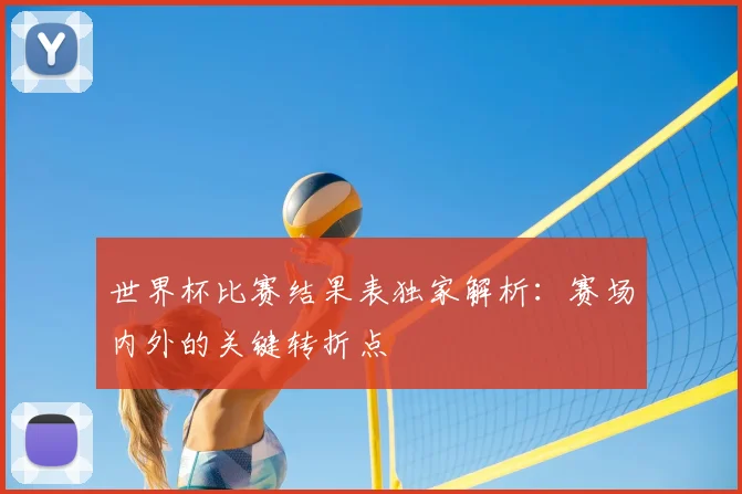 世界杯比赛结果表独家解析:赛场内外的关键转折点