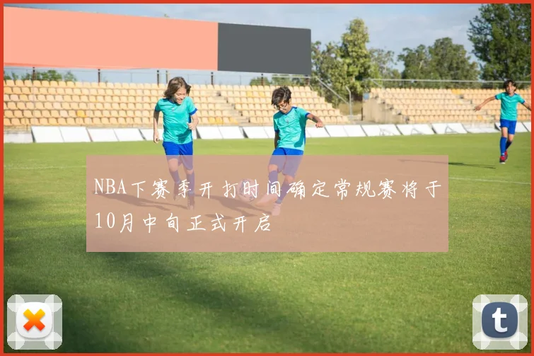 NBA下赛季开打时间确定常规赛将于10月中旬正式开启