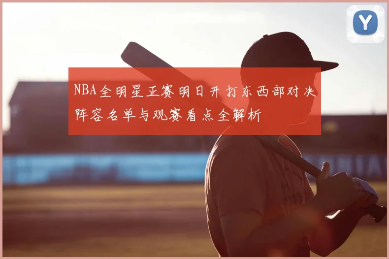 NBA全明星正赛明日开打东西部对决阵容名单与观赛看点全解析