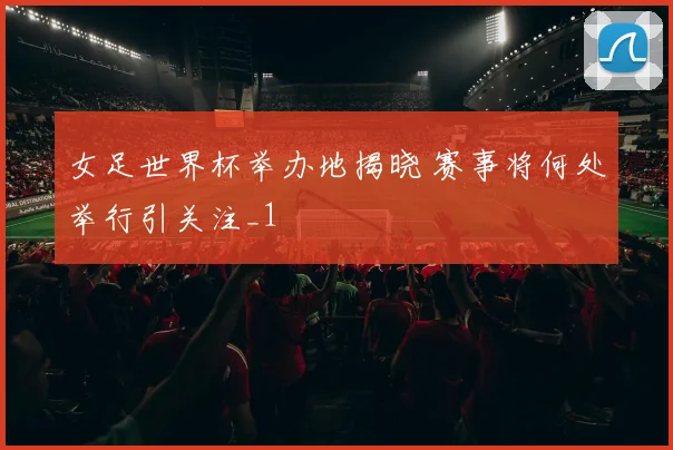 女足世界杯举办地揭晓 赛事将何处举行引关注_1