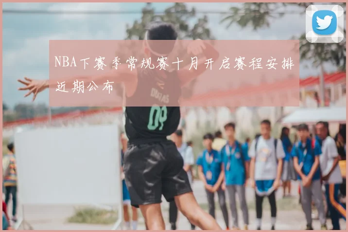 NBA下赛季常规赛十月开启赛程安排近期公布
