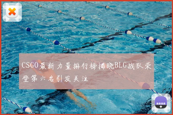 CSGO最新力量排行榜揭晓BLG战队荣登第六名引发关注