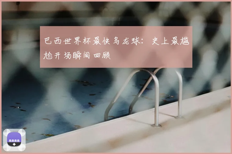 巴西世界杯最快乌龙球:史上最尴尬开场瞬间回顾