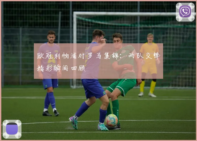 欧冠利物浦对罗马集锦:两队交锋精彩瞬间回顾