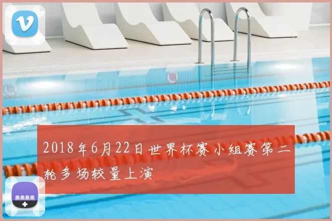 2018年6月22日世界杯赛小组赛第二轮多场较量上演