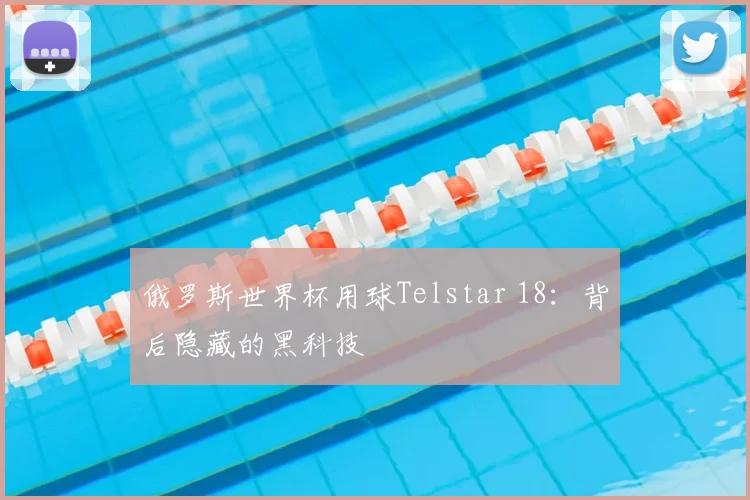 俄罗斯世界杯用球Telstar 18:背后隐藏的黑科技