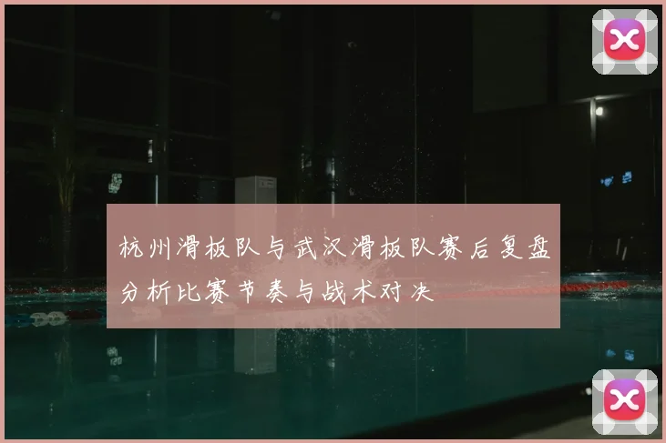 杭州滑板队与武汉滑板队赛后复盘分析比赛节奏与战术对决