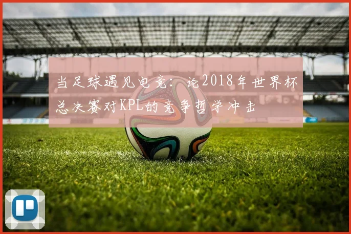 当足球遇见电竞:论2018年世界杯总决赛对KPL的竞争哲学冲击