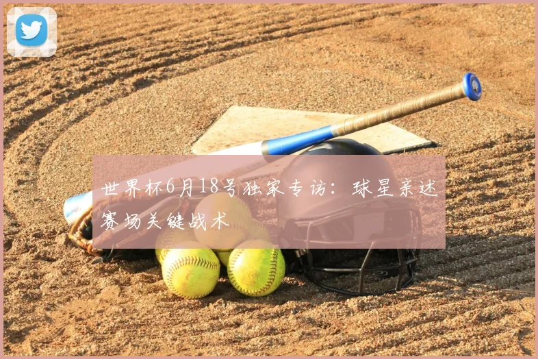 世界杯6月18号独家专访：球星亲述赛场关键战术
