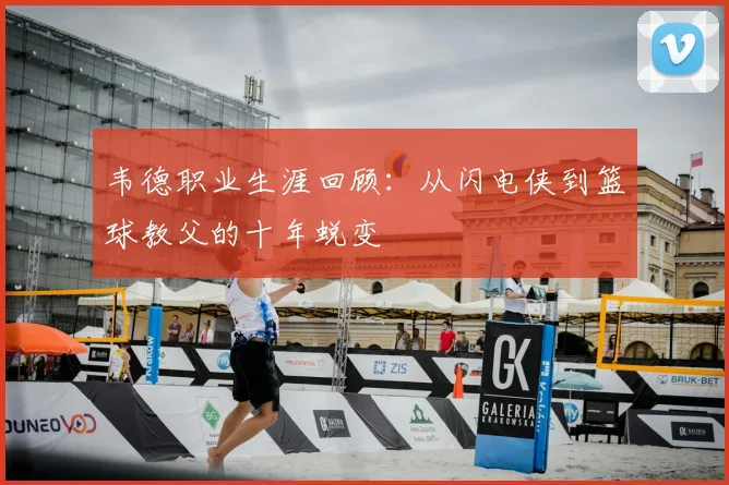 韦德职业生涯回顾：从闪电侠到篮球教父的十年蜕变
