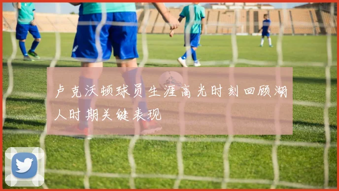 卢克沃顿球员生涯高光时刻回顾湖人时期关键表现