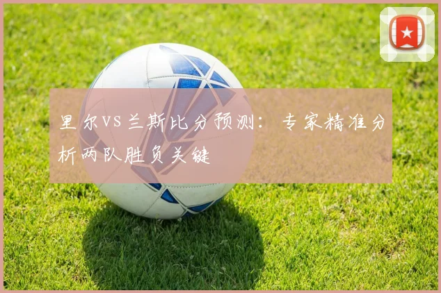 里尔vs兰斯比分预测:专家精准分析两队胜负关键