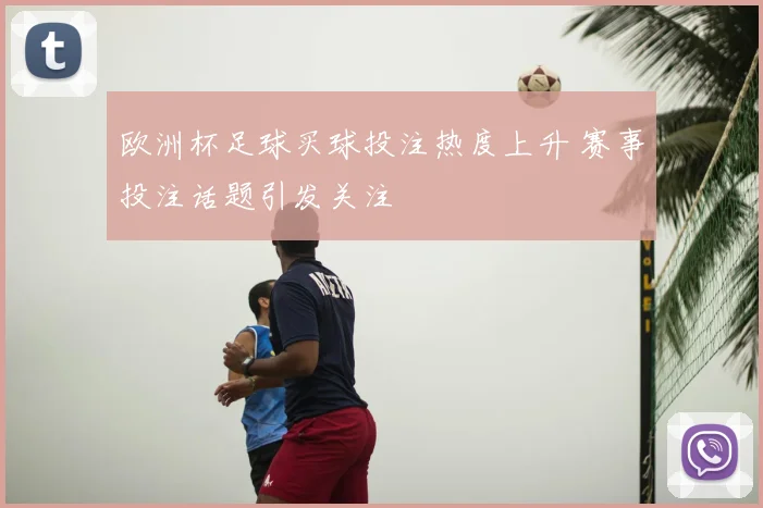 欧洲杯足球买球投注热度上升 赛事投注话题引发关注