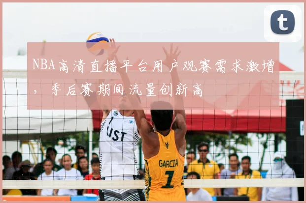 NBA高清直播平台用户观赛需求激增,季后赛期间流量创新高