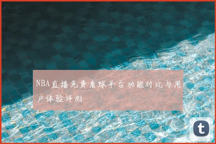 NBA直播免费看球平台功能对比与用户体验评测