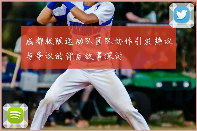 成都极限运动队团队协作引发热议与争议的背后故事探讨